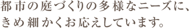 年の庭づくりの多様なニーズに、きめ細かくお応えしています。